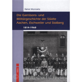 Die Garnisons- und Militärgeschichte der Städte Aachen, Eschweiler und Stolberg 1814 bis 1960 - Rainer Monnartz